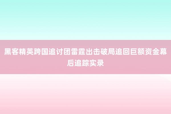 黑客精英跨国追讨团雷霆出击破局追回巨额资金幕后追踪实录
