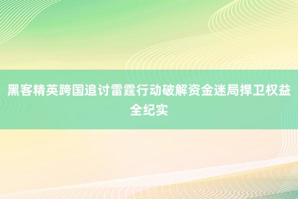 黑客精英跨国追讨雷霆行动破解资金迷局捍卫权益全纪实