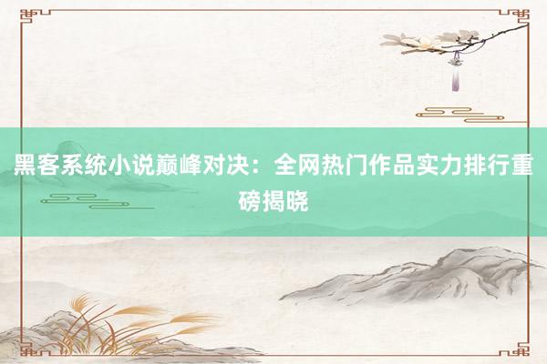 黑客系统小说巅峰对决：全网热门作品实力排行重磅揭晓