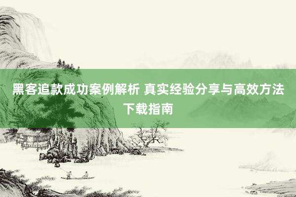 黑客追款成功案例解析 真实经验分享与高效方法下载指南