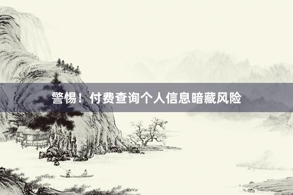 警惕！付费查询个人信息暗藏风险