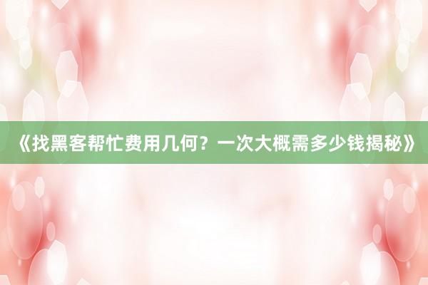 《找黑客帮忙费用几何？一次大概需多少钱揭秘》