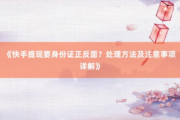 《快手提现要身份证正反面？处理方法及注意事项详解》
