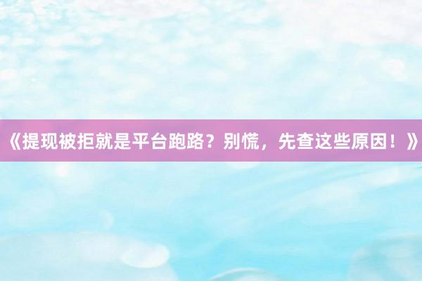 《提现被拒就是平台跑路？别慌，先查这些原因！》